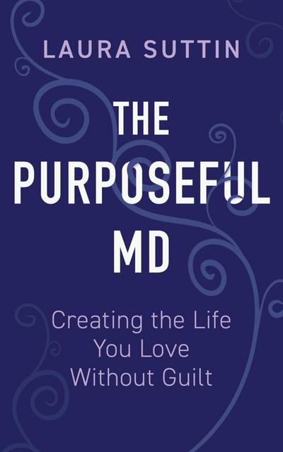 The Purposeful MD - Creating the Life You Love Without Guilt