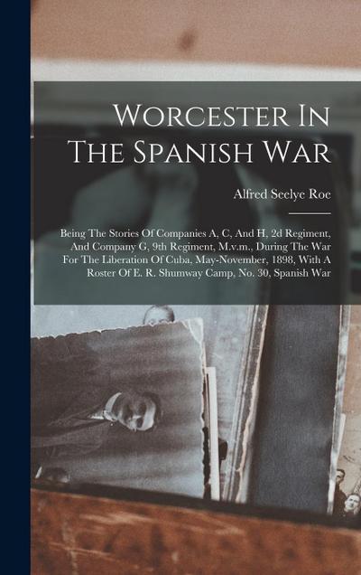 Worcester In The Spanish War: Being The Stories Of Companies A, C, And H, 2d Regiment, And Company G, 9th Regiment, M.v.m., During The War For The L