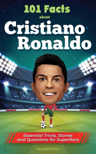 101 Facts About Cristiano Ronaldo - Essential Trivia, Stories, and Questions for Super Fans