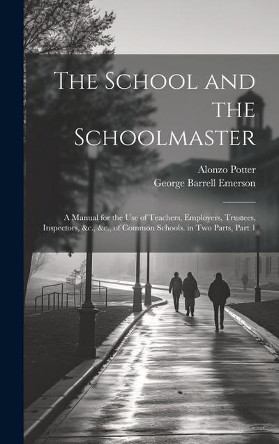 The School and the Schoolmaster: A Manual for the Use of Teachers, Employers, Trustees, Inspectors, &c., &c., of Common Schools. in Two Parts, Part 1