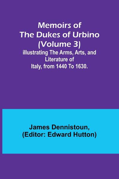Memoirs of the Dukes of Urbino (Volume 3); Illustrating the Arms, Arts, and Literature of Italy, from 1440 To 1630.