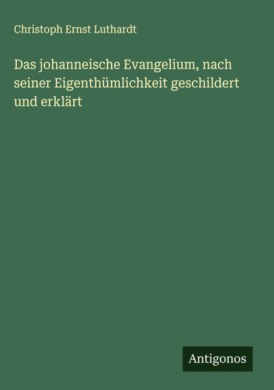 Das johanneische Evangelium, nach seiner Eigenthümlichkeit geschildert und erklärt