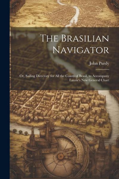 The Brasilian Navigator: Or, Sailing Directory for All the Coasts of Brasil, to Accompany Laurie’s New General Chart