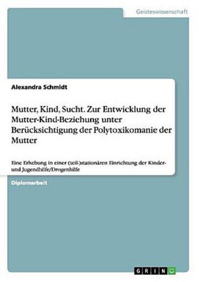 Mutter, Kind, Sucht. Zur Entwicklung der Mutter-Kind-Beziehung unter Berücksichtigung der Polytoxikomanie der Mutter