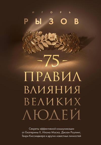 75 pravil vliyaniya velikih lyudey. Sekrety effektivnoy kommunikatsii ot Ekateriny II, Ilona Maska, Dzhoan Rouling, Genri Kissindzhera i drugih izvestnyh...