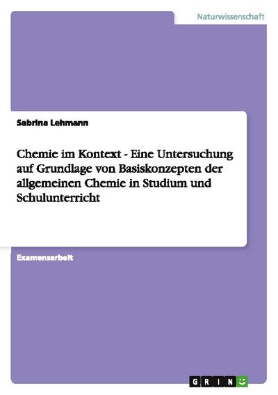 Chemie im Kontext - Eine Untersuchung auf Grundlage von Basiskonzepten der allgemeinen Chemie in Studium und Schulunterricht