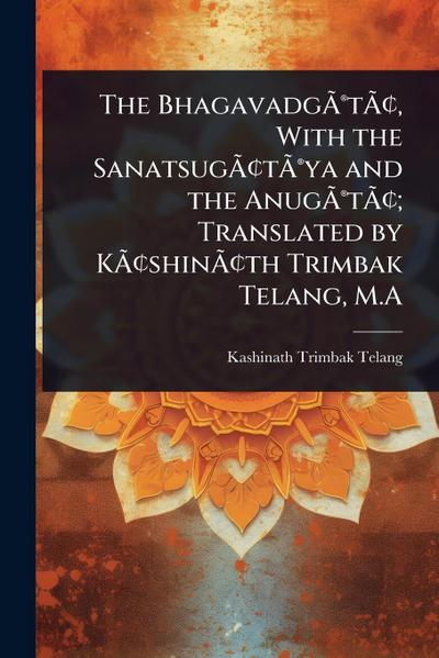 The BhagavadgÃ&#131;Â(R)tÃ&#131;Â[, With the SanatsugÃ&#131;Â[tÃ&#131;Â(R)ya and the AnugÃ&#131;Â(R)tÃ&#131;Â[; Translated by KÃ&#131;Â[shinÃ&#131;Â[th Trimbak Telang, M.A