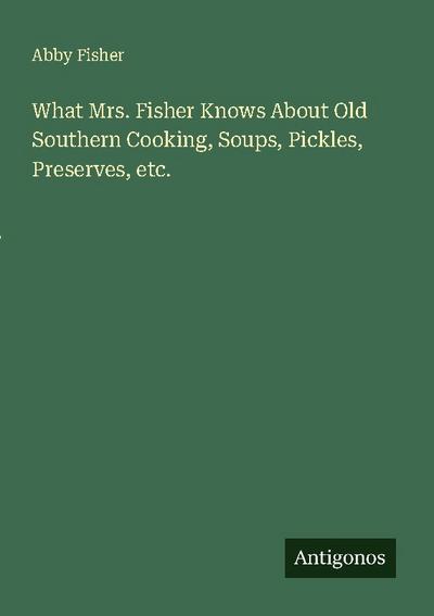 What Mrs. Fisher Knows About Old Southern Cooking, Soups, Pickles, Preserves, etc.