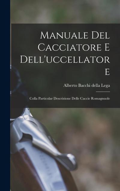 Manuale Del Cacciatore E Dell’uccellatore: Colla Particolar Descrizione Delle Caccie Romagnuole