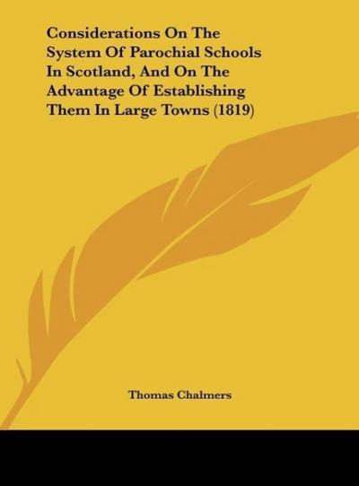 Considerations On The System Of Parochial Schools In Scotland, And On The Advantage Of Establishing Them In Large Towns (1819) - Thomas Chalmers