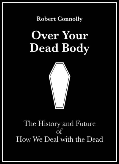 Over Your Dead Body: The History And Future Of How We Deal With The Dead