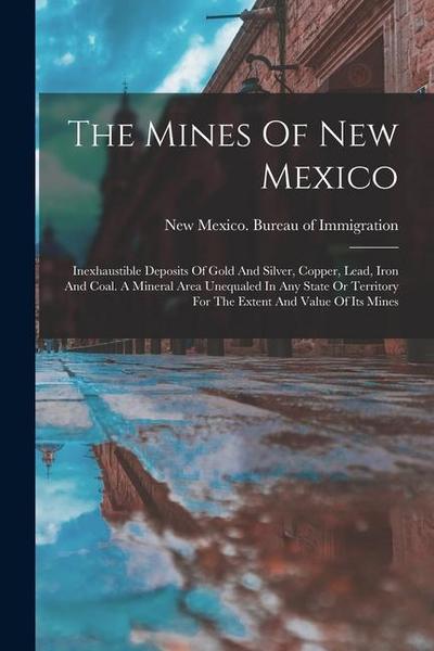 The Mines Of New Mexico: Inexhaustible Deposits Of Gold And Silver, Copper, Lead, Iron And Coal. A Mineral Area Unequaled In Any State Or Terri