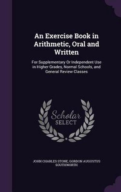 An Exercise Book in Arithmetic, Oral and Written: For Supplementary Or Independent Use in Higher Grades, Normal Schools, and General Review Classes
