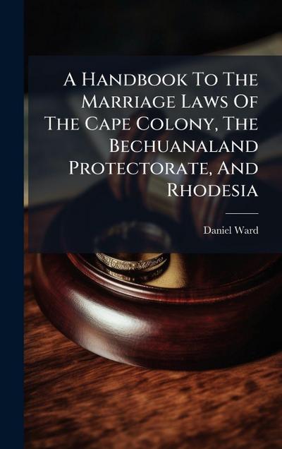 A Handbook To The Marriage Laws Of The Cape Colony, The Bechuanaland Protectorate, And Rhodesia