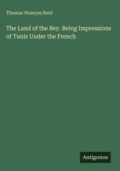 The Land of the Bey. Being Impressions of Tunis Under the French