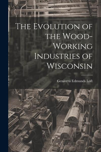 The Evolution of the Wood-Working Industries of Wisconsin