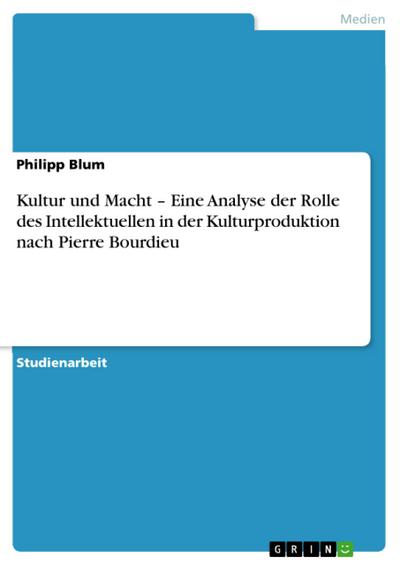 Kultur und Macht - Eine Analyse der Rolle des Intellektuellen in der Kulturproduktion nach Pierre Bourdieu