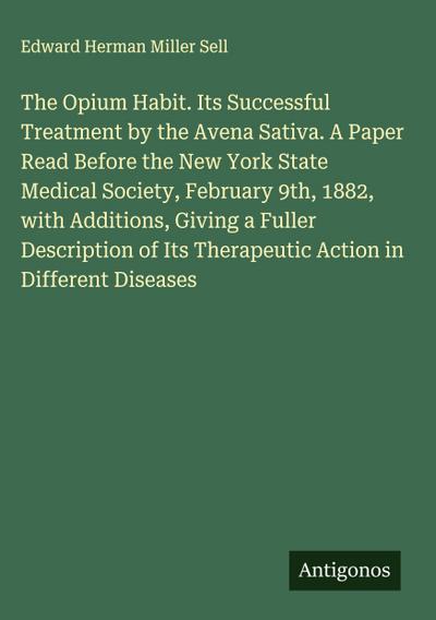 The Opium Habit. Its Successful Treatment by the Avena Sativa. A Paper Read Before the New York State Medical Society, February 9th, 1882, with Additions, Giving a Fuller Description of Its Therapeutic Action in Different Diseases