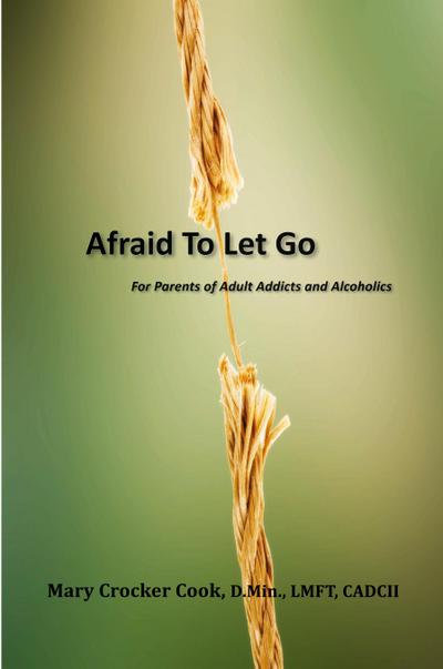 Afraid to Let Go. For Parents of Adult Addicts and Alcoholics