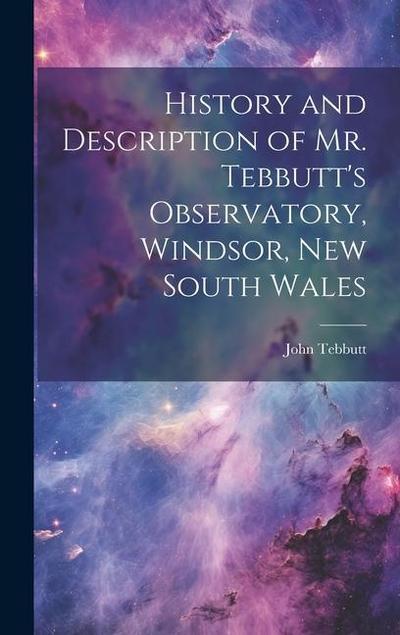 History and Description of Mr. Tebbutt’s Observatory, Windsor, New South Wales