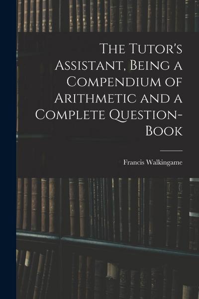 The Tutor’s Assistant, Being a Compendium of Arithmetic and a Complete Question-book