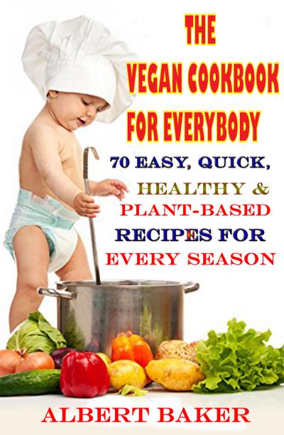 The Vegan Cookbook For Everybody: 70 Easy, Quick, Healthy And Plant-Based Recipes For Every Season