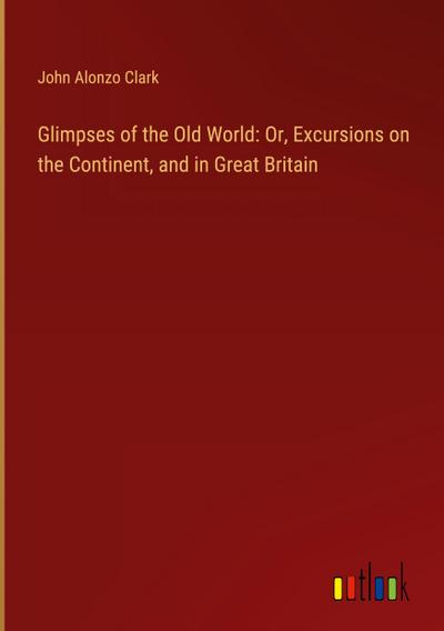 Glimpses of the Old World: Or, Excursions on the Continent, and in Great Britain