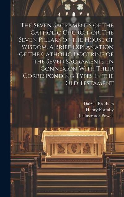 The Seven Sacraments of the Catholic Church, or, The Seven Pillars of the House of Wisdom. A Brief Explanation of the Catholic Doctrine of the Seven S