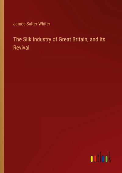 The Silk Industry of Great Britain, and its Revival