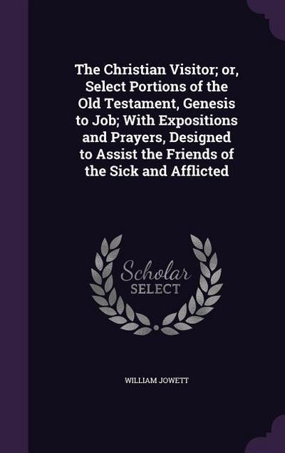 The Christian Visitor; or, Select Portions of the Old Testament, Genesis to Job; With Expositions and Prayers, Designed to Assist the Friends of the S