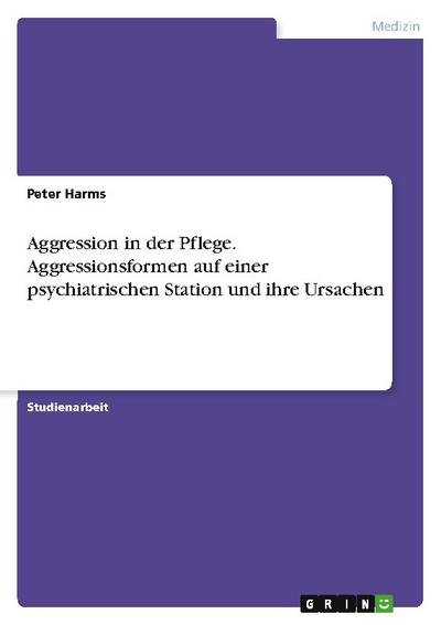 Aggression in der Pflege - Welche Aggressionsformen zeigen sich auf einer psychiatrischen Station und welche Ursachen werden angenommen?