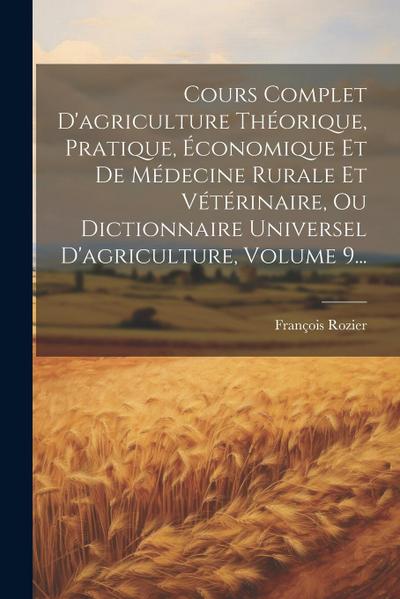Cours Complet D’agriculture Théorique, Pratique, Économique Et De Médecine Rurale Et Vétérinaire, Ou Dictionnaire Universel D’agriculture, Volume 9...