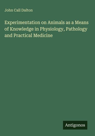 Experimentation on Animals as a Means of Knowledge in Physiology, Pathology and Practical Medicine