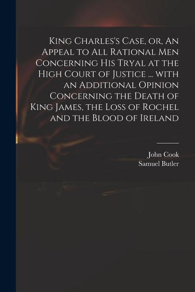 King Charles’s Case, or, An Appeal to All Rational Men Concerning His Tryal at the High Court of Justice ... With an Additional Opinion Concerning the