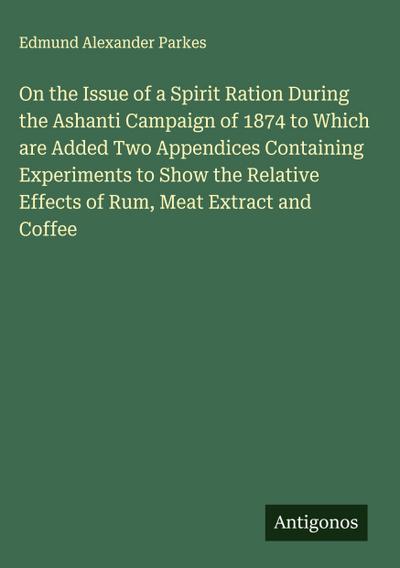 On the Issue of a Spirit Ration During the Ashanti Campaign of 1874 to Which are Added Two Appendices Containing Experiments to Show the Relative Effects of Rum, Meat Extract and Coffee