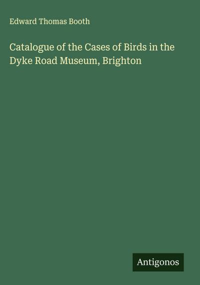 Catalogue of the Cases of Birds in the Dyke Road Museum, Brighton