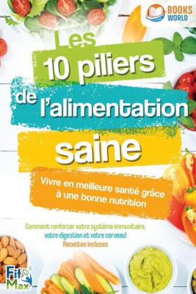 Les 10 piliers de l’alimentation saine - Vivre en meilleure santé grâce à une bonne nutrition: Comment renforcer votre système immunitaire, votre digestion et votre cerveau! Recettes incluses