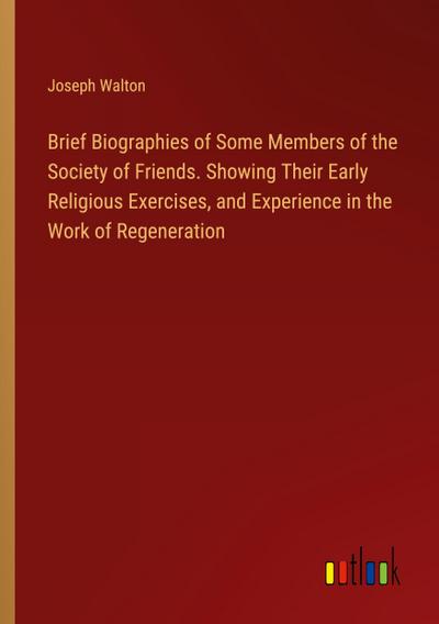 Brief Biographies of Some Members of the Society of Friends. Showing Their Early Religious Exercises, and Experience in the Work of Regeneration