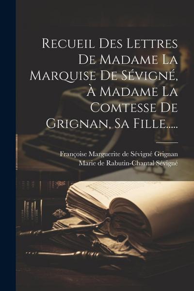 Recueil Des Lettres De Madame La Marquise De Sévigné, À Madame La Comtesse De Grignan, Sa Fille.....