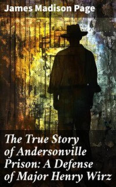The True Story of Andersonville Prison: A Defense of Major Henry Wirz