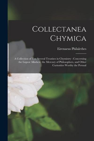 Collectanea Chymica: A Collection of ten Several Treatises in Chymistry: Concerning the Liquor Alkahest, the Mercury of Philosophers, and O