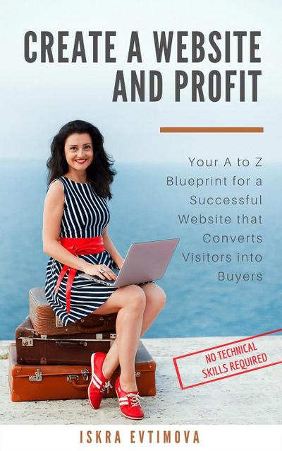 Create a Website and Profit Your A to Z Blueprint for a Successful Website that Converts Visitors into Buyers