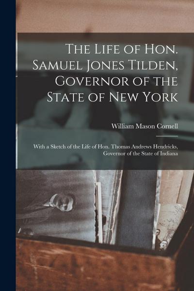 The Life of Hon. Samuel Jones Tilden, Governor of the State of New York; With a Sketch of the Life of Hon. Thomas Andrews Hendricks, Governor of the S