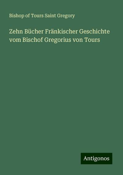 Gregory, B: Zehn Bücher Fränkischer Geschichte vom Bischof G