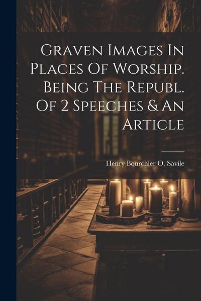 Graven Images In Places Of Worship. Being The Republ. Of 2 Speeches & An Article