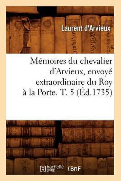 Mémoires Du Chevalier d’Arvieux, Envoyé Extraordinaire Du Roy À La Porte. T. 5 (Éd.1735)
