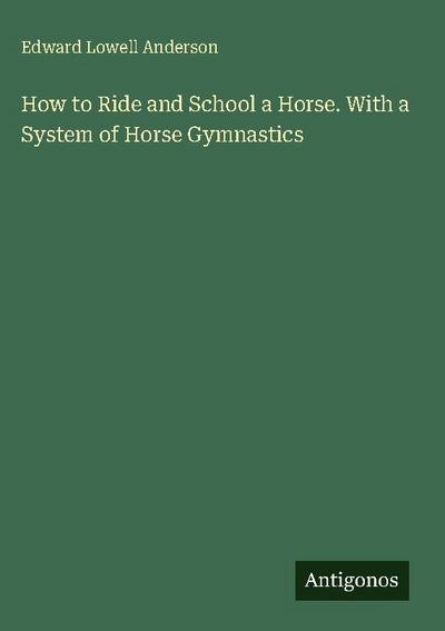 How to Ride and School a Horse. With a System of Horse Gymnastics