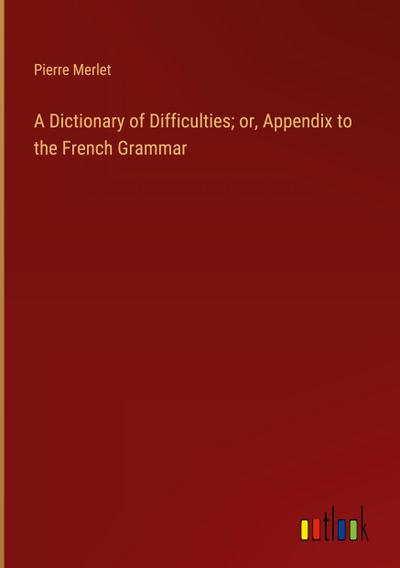 A Dictionary of Difficulties; or, Appendix to the French Grammar