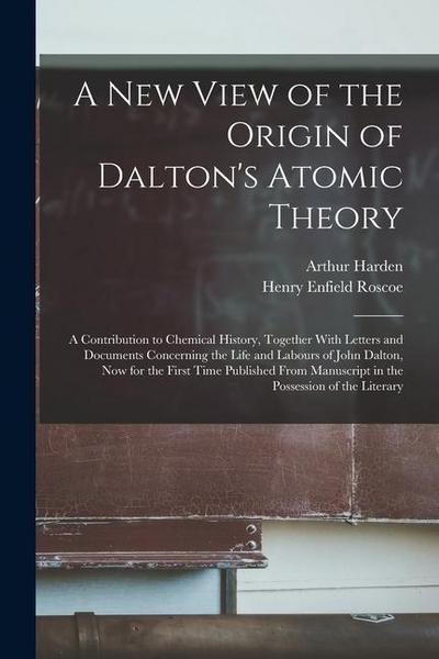 A New View of the Origin of Dalton’s Atomic Theory: A Contribution to Chemical History, Together With Letters and Documents Concerning the Life and La