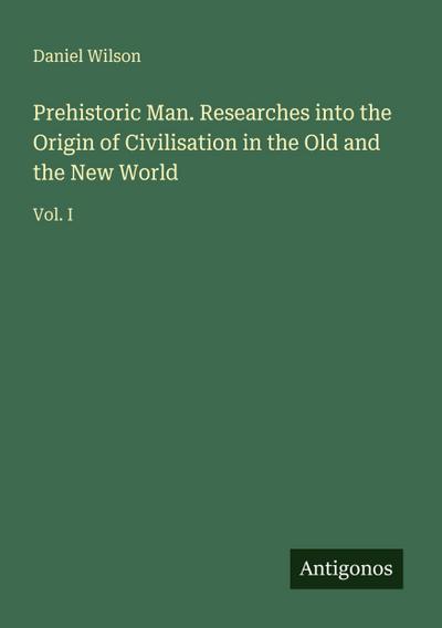 Prehistoric Man. Researches into the Origin of Civilisation in the Old and the New World